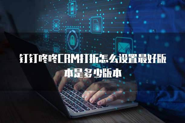 钉钉咚咚CRM打折怎么设置最好版本是多少版本