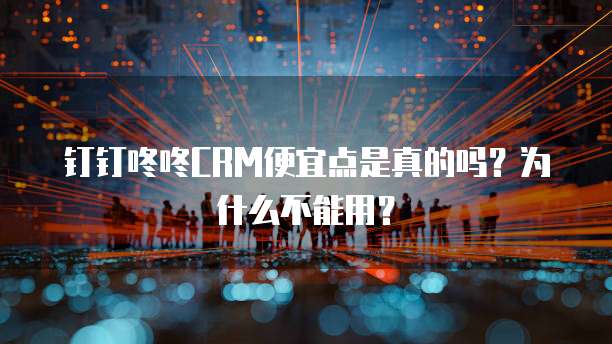 钉钉咚咚CRM便宜点是真的吗?为什么不能用?