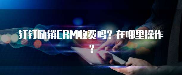 钉钉励销CRM收费吗?在哪里操作?