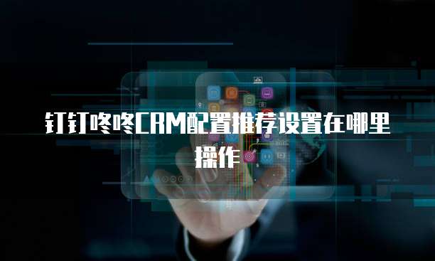 钉钉咚咚CRM配置推荐设置在哪里操作