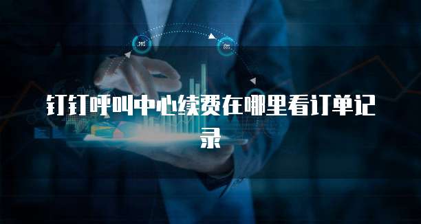 钉钉呼叫中心续费在哪里看订单记录