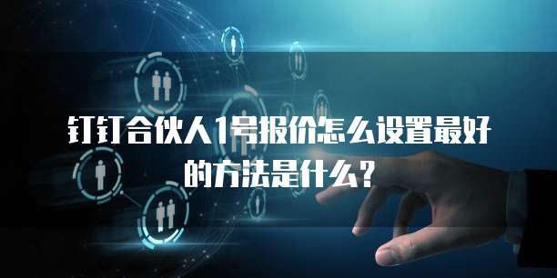 钉钉合伙人1号报价怎么设置最好的方法是什么?