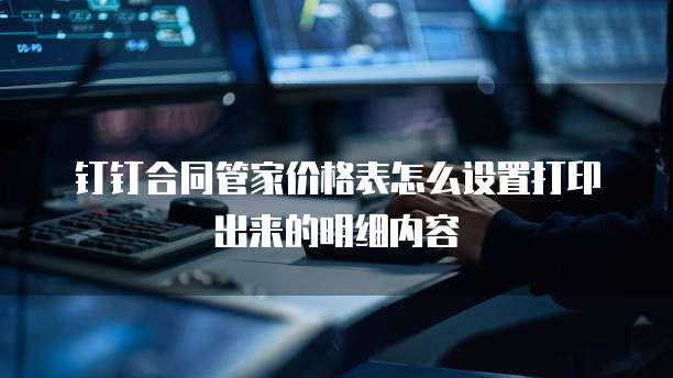 钉钉合同管家价格表怎么设置打印出来的明细内容