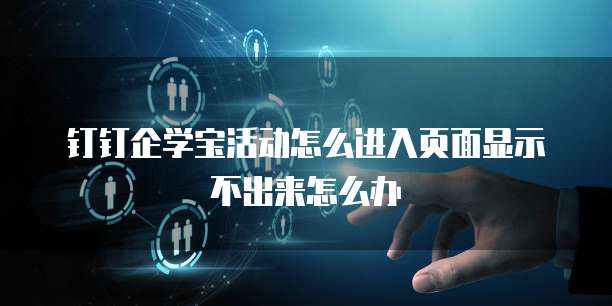 钉钉企学宝活动怎么进入页面显示不出来怎么办