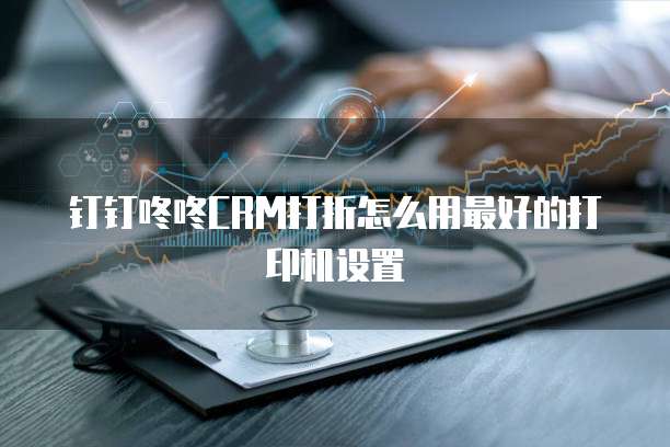 钉钉咚咚CRM打折怎么用最好的打印机设置