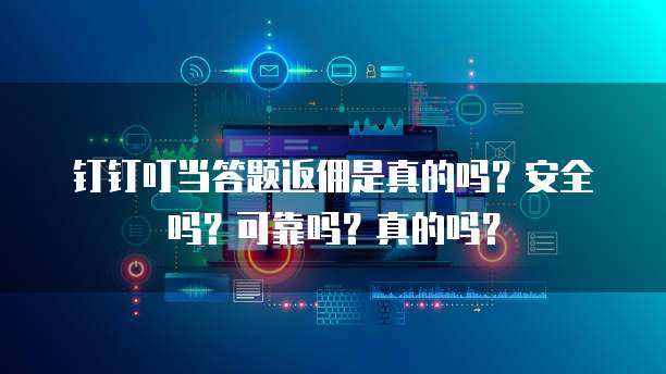 钉钉叮当答题返佣是真的吗?安全吗?可靠吗?真的吗?