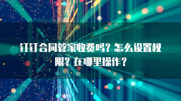 钉钉合同管家收费吗？怎么设置权限？在哪里操作？
