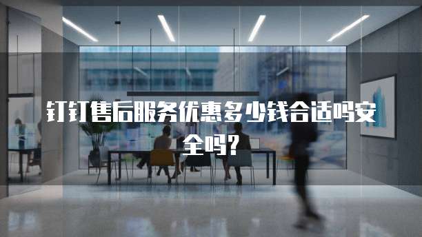 钉钉售后服务优惠多少钱合适吗安全吗?