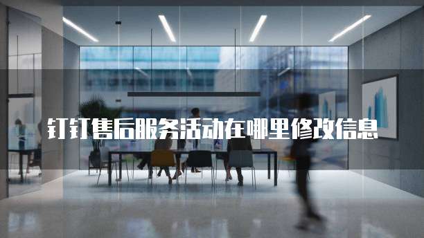 钉钉售后服务活动在哪里修改信息
