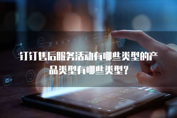 钉钉售后服务活动有哪些类型的产品类型有哪些类型?