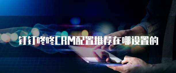 钉钉咚咚CRM配置推荐在哪设置的