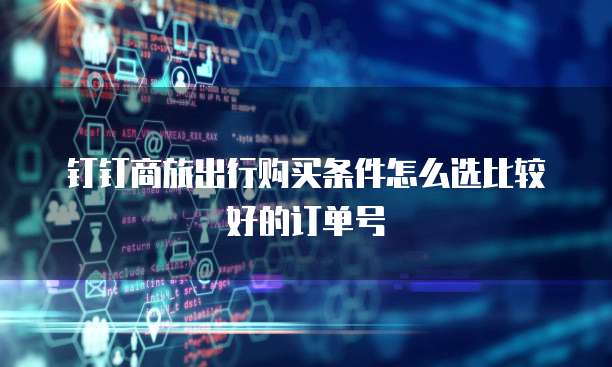 钉钉商旅出行购买条件怎么选比较好的订单号
