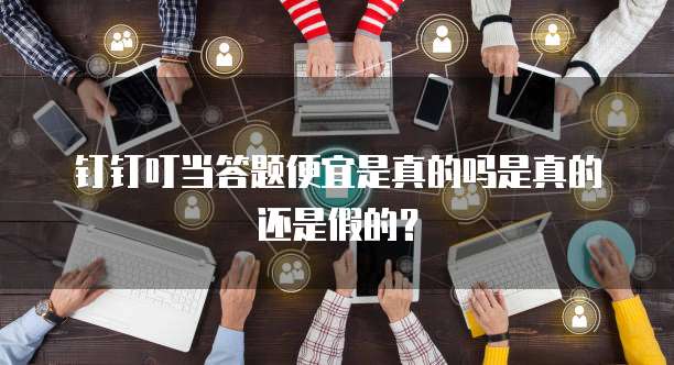钉钉叮当答题便宜是真的吗是真的还是假的?