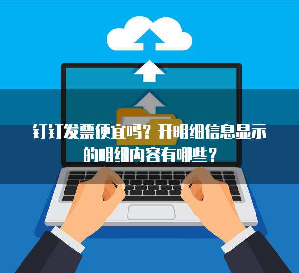 钉钉发票便宜吗?开明细信息显示的明细内容有哪些?