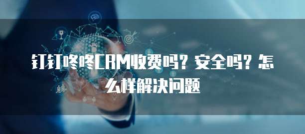 钉钉咚咚CRM收费吗?安全吗?怎么样解决问题