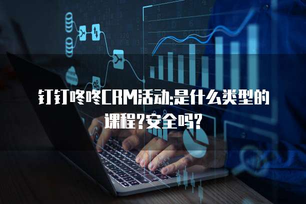 钉钉咚咚CRM活动:是什么类型的课程?安全吗?