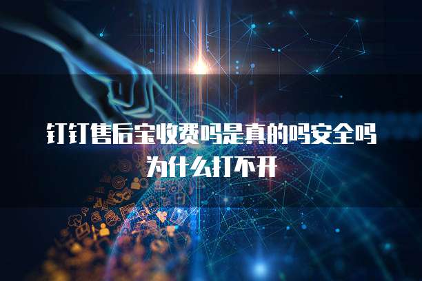 钉钉售后宝收费吗是真的吗安全吗为什么打不开