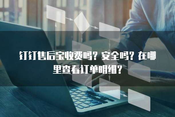 钉钉售后宝收费吗?安全吗?在哪里查看订单明细?