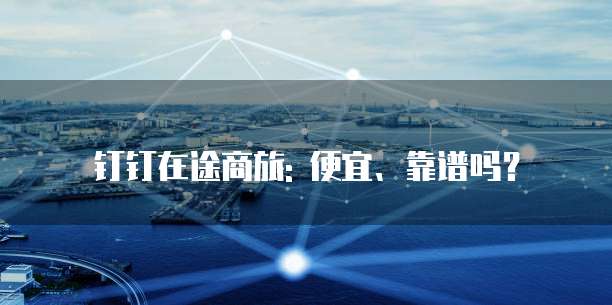 钉钉在途商旅: 便宜、靠谱吗?