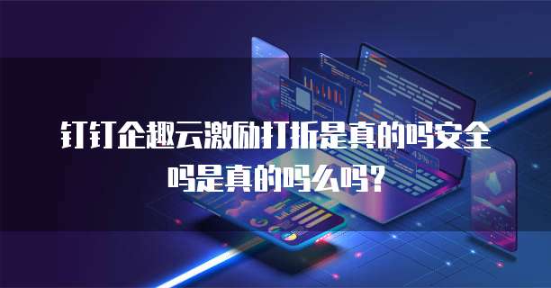 钉钉企趣云激励打折是真的吗安全吗是真的吗么吗?