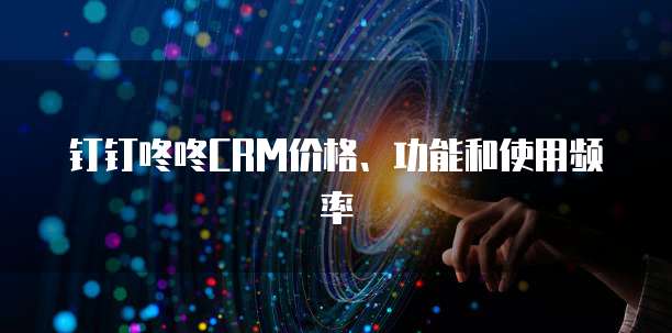 钉钉咚咚CRM价格、功能和使用频率