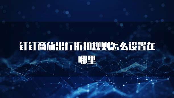 钉钉商旅出行折扣规则怎么设置在哪里