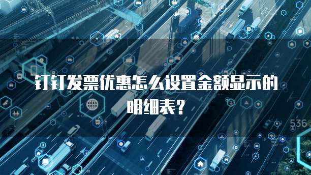 钉钉发票优惠怎么设置金额显示的明细表?