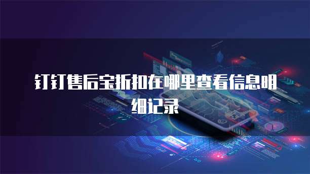 钉钉售后宝折扣在哪里查看信息明细记录