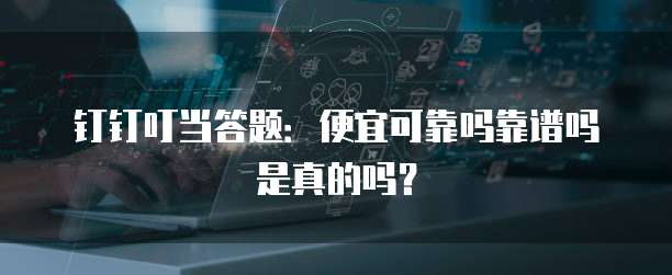 钉钉叮当答题:便宜可靠吗靠谱吗是真的吗?