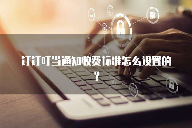 钉钉叮当通知收费标准怎么设置的？