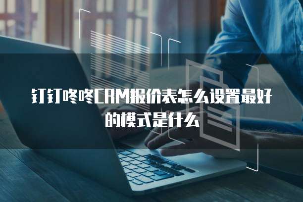 钉钉咚咚CRM报价表怎么设置最好的模式是什么