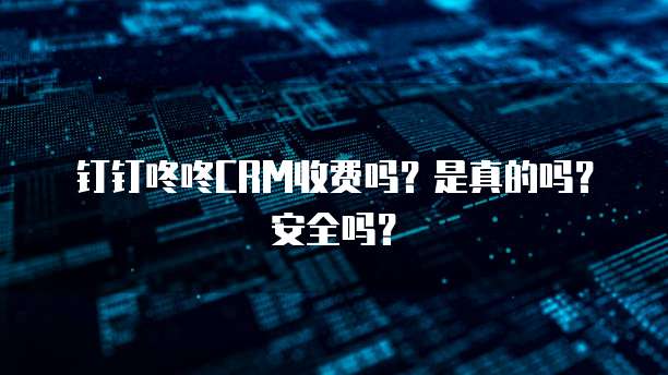 钉钉咚咚CRM收费吗?是真的吗?安全吗?