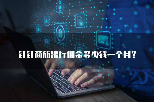 钉钉商旅出行佣金多少钱一个月?