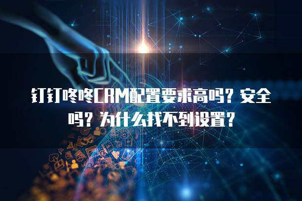 钉钉咚咚CRM配置要求高吗？安全吗？为什么找不到设置？