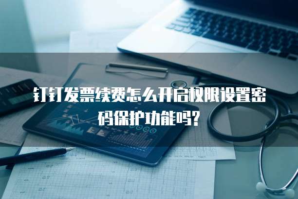 钉钉发票续费怎么开启权限设置密码保护功能吗?