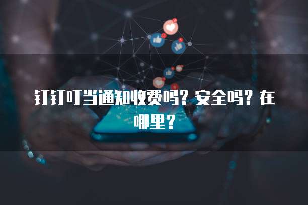 钉钉叮当通知收费吗?安全吗?在哪里?