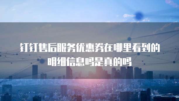 钉钉售后服务优惠券在哪里看到的明细信息吗是真的吗