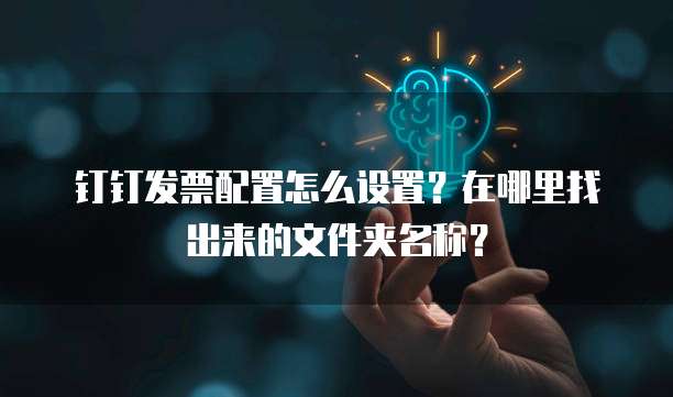 钉钉发票配置怎么设置?在哪里找出来的文件夹名称?