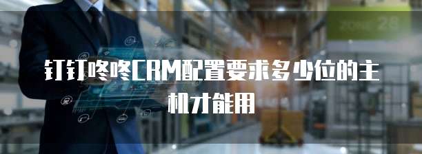 钉钉咚咚CRM配置要求多少位的主机才能用
