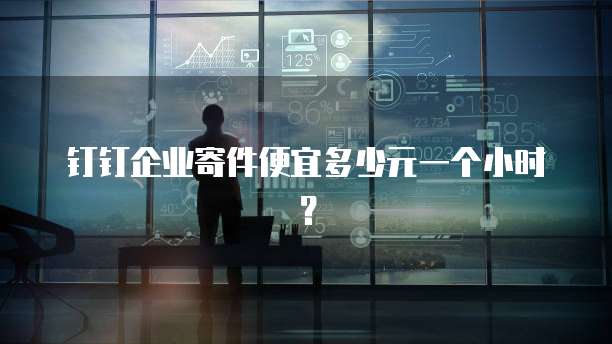 钉钉企业寄件便宜多少元一个小时?