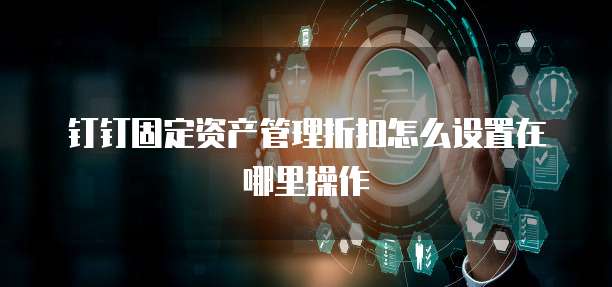 钉钉固定资产管理折扣怎么设置在哪里操作