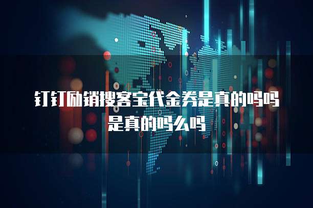 钉钉励销搜客宝代金券是真的吗吗是真的吗么吗