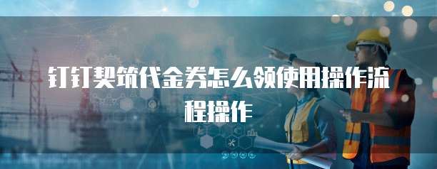 钉钉契筑代金券怎么领使用操作流程操作