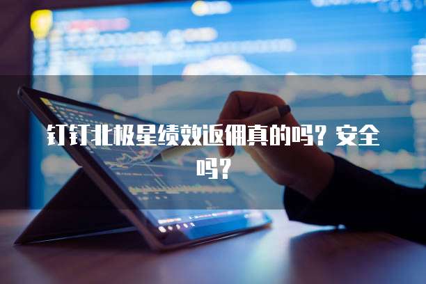 钉钉北极星绩效返佣真的吗?安全吗?