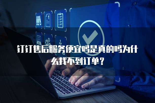 钉钉售后服务便宜吗是真的吗为什么找不到订单?