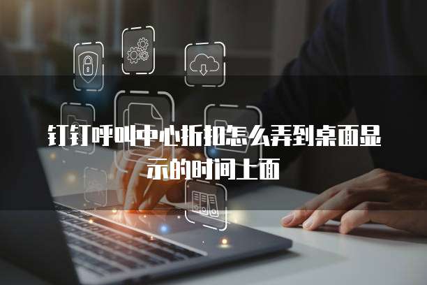 钉钉呼叫中心折扣怎么弄到桌面显示的时间上面