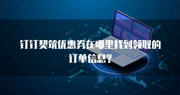 钉钉契筑优惠券在哪里找到领取的订单信息?
