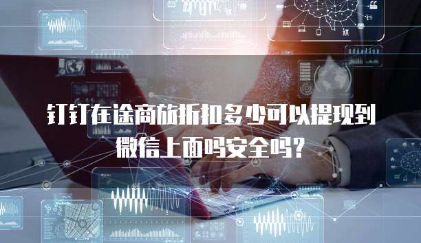 钉钉在途商旅折扣多少可以提现到微信上面吗安全吗?
