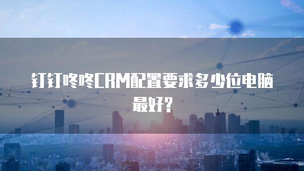 钉钉咚咚CRM配置要求多少位电脑最好?