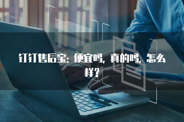 钉钉售后宝: 便宜吗, 真的吗, 怎么样?